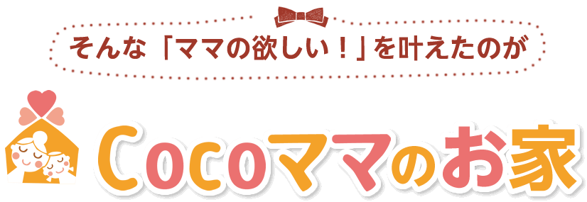 そんな「ママの欲しい！」を叶えたのがCocoママのお家