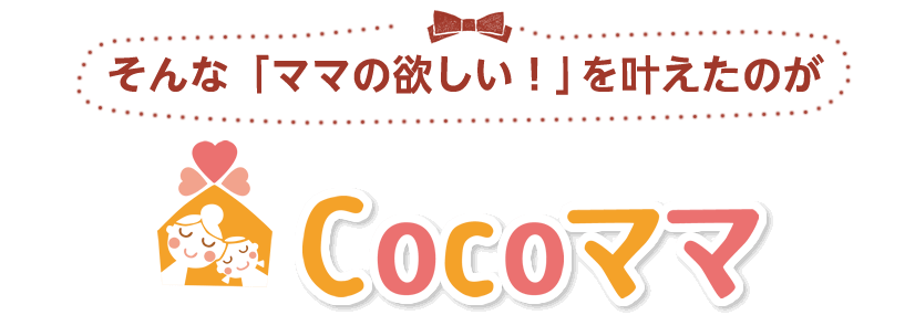 そんな「ママの欲しい！」を叶えたのがCocoママのお家