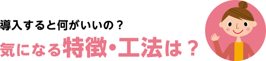 導入すると何がいいの？気になる特徴・工法は？