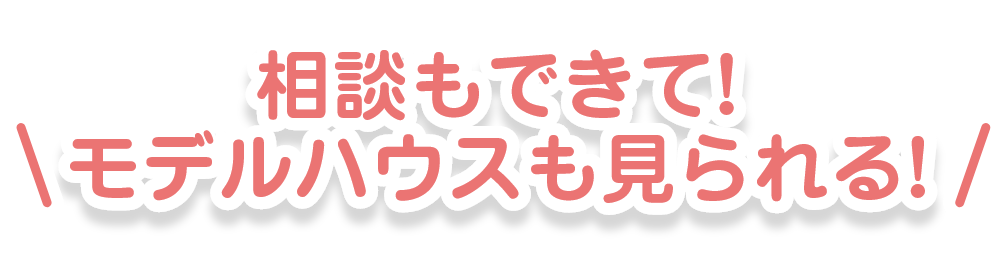 相談もできて！モデルハウスも見れる！