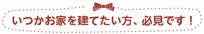 いつかお家を建てたい方、必見です！